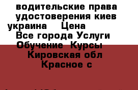 водительские права удостоверения киев украина  › Цена ­ 12 000 - Все города Услуги » Обучение. Курсы   . Кировская обл.,Красное с.